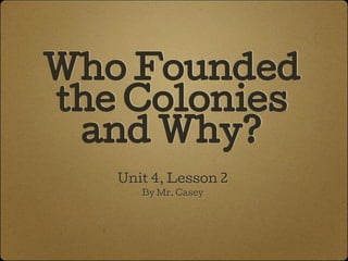 Who Founded
the Colonies
and Why?
Unit 4, Lesson 2
By Mr. Casey
 