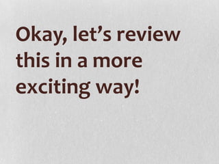 Okay, let’s review
this in a more
exciting way!
 