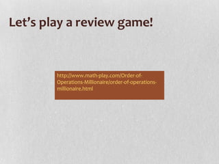 Let’s play a review game!


        http://www.math-play.com/Order-of-
        Operations-Millionaire/order-of-operations-
        millionaire.html
 