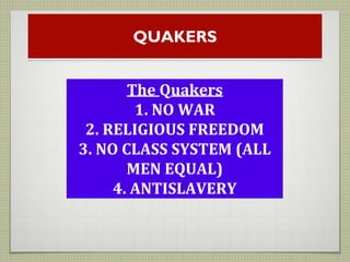 QUAKERS
The Quakers
1. NO WAR
2. RELIGIOUS FREEDOM
3. NO CLASS SYSTEM (ALL
MEN EQUAL)
4. ANTISLAVERY
 
