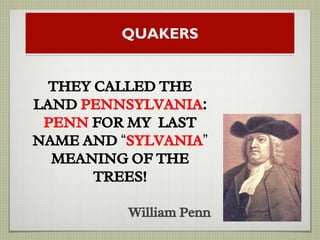 QUAKERS
William Penn
THEY CALLED THE
LAND PENNSYLVANIA:
PENN FOR MY LAST
NAME AND “SYLVANIA”
MEANING OF THE
TREES!
 