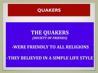 QUAKERS
THE QUAKERS
(SOCIETY OF FRIENDS)
-WERE FRIENDLY TO ALL RELIGIONS
-THEY BELIEVED IN A SIMPLE LIFE STYLE
 