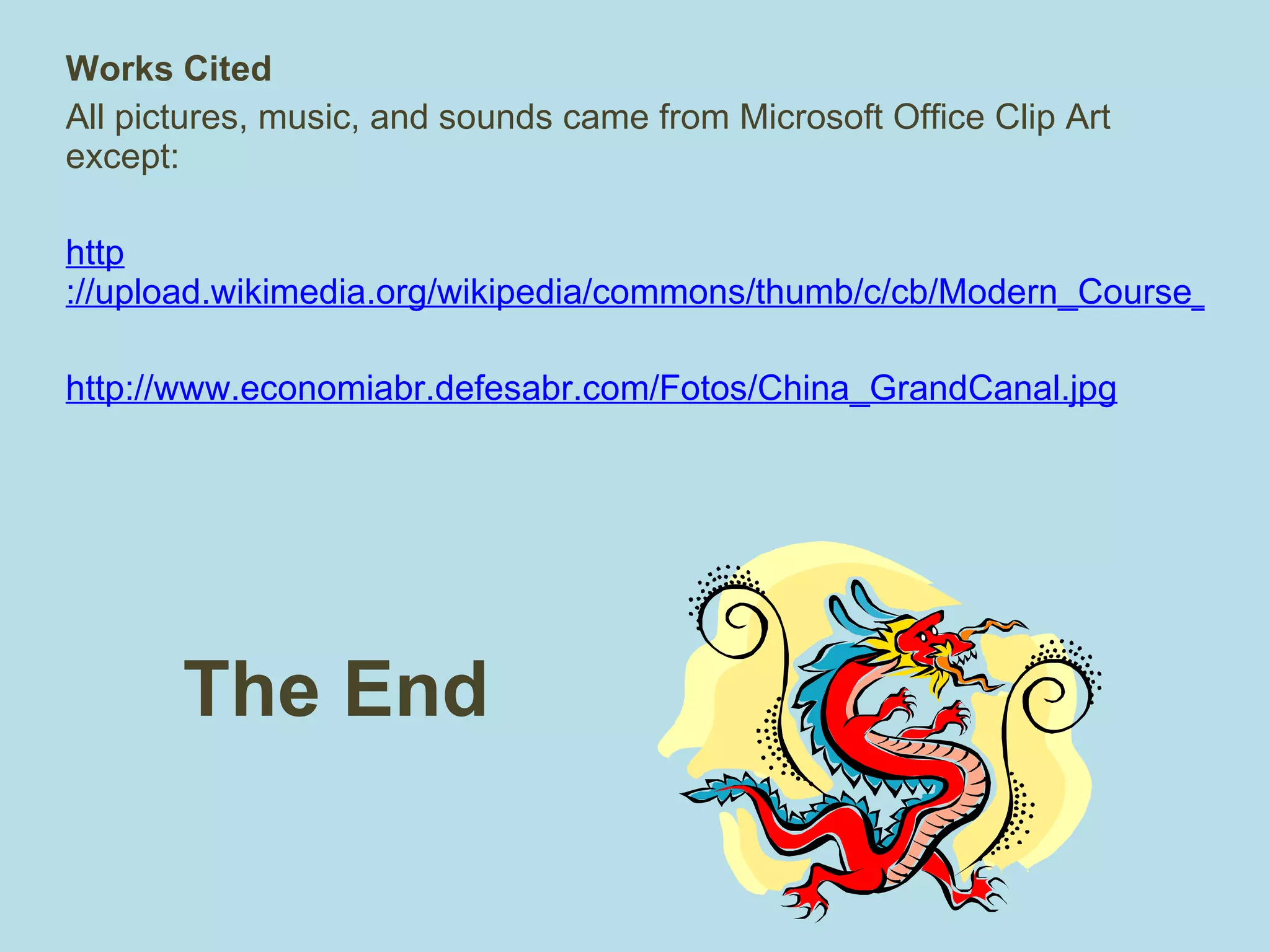 The End Works Cited All pictures, music, and sounds came from Microsoft Office Clip Art except: http ://upload.wikimedia.org/wikipedia/commons/thumb/c/cb/Modern_Course_of_Grand_Canal_of_China.png/400px-Modern_Course_of_Grand_Canal_of_China.png http://www.economiabr.defesabr.com/Fotos/China_GrandCanal.jpg 