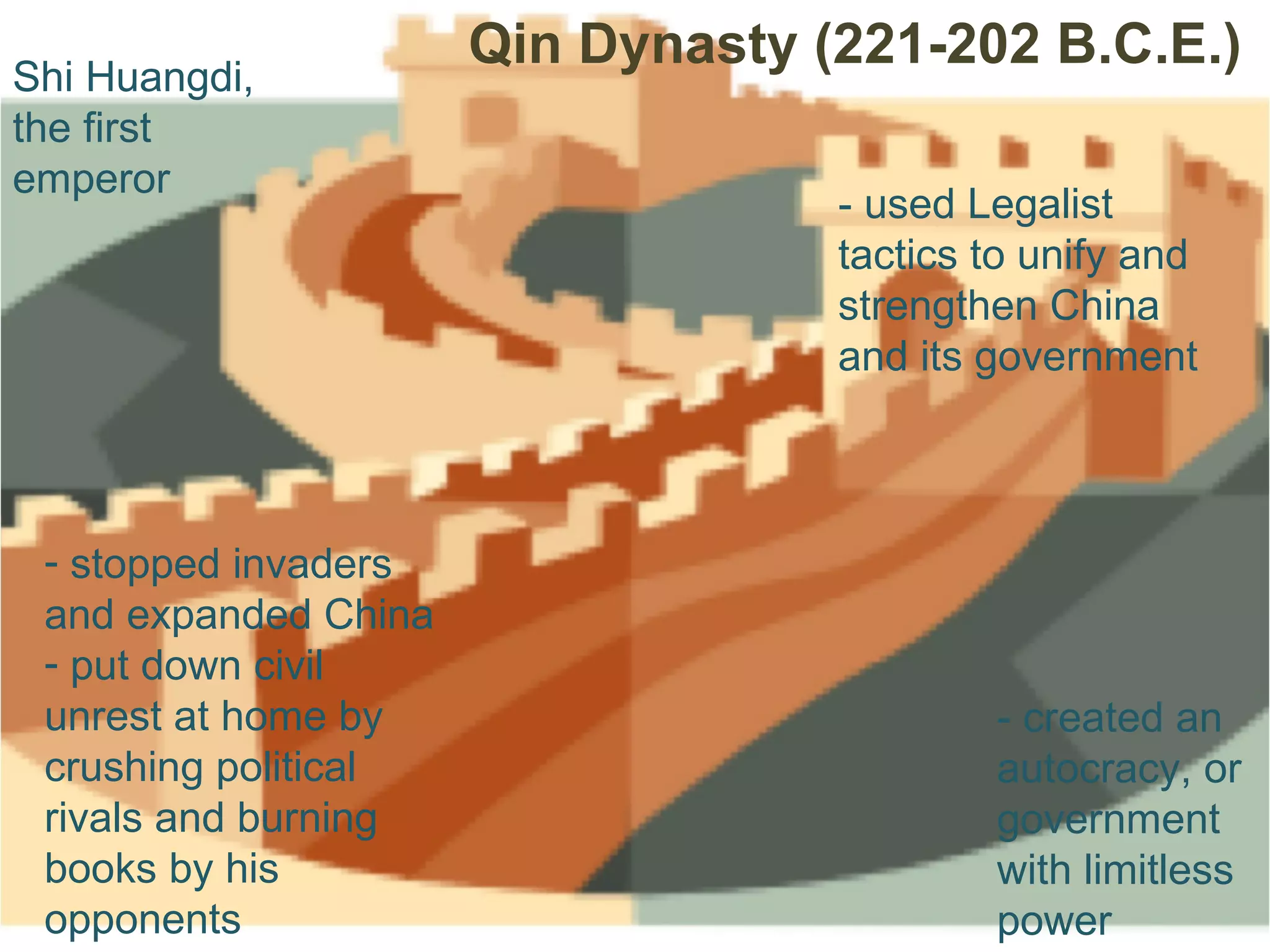 Qin Dynasty (221-202 B.C.E.)  Shi Huangdi, the first emperor - used Legalist tactics to unify and strengthen China and its government  stopped invaders and expanded China  put down civil unrest at home by crushing political rivals and burning books by his opponents  - created an autocracy, or government with limitless power  