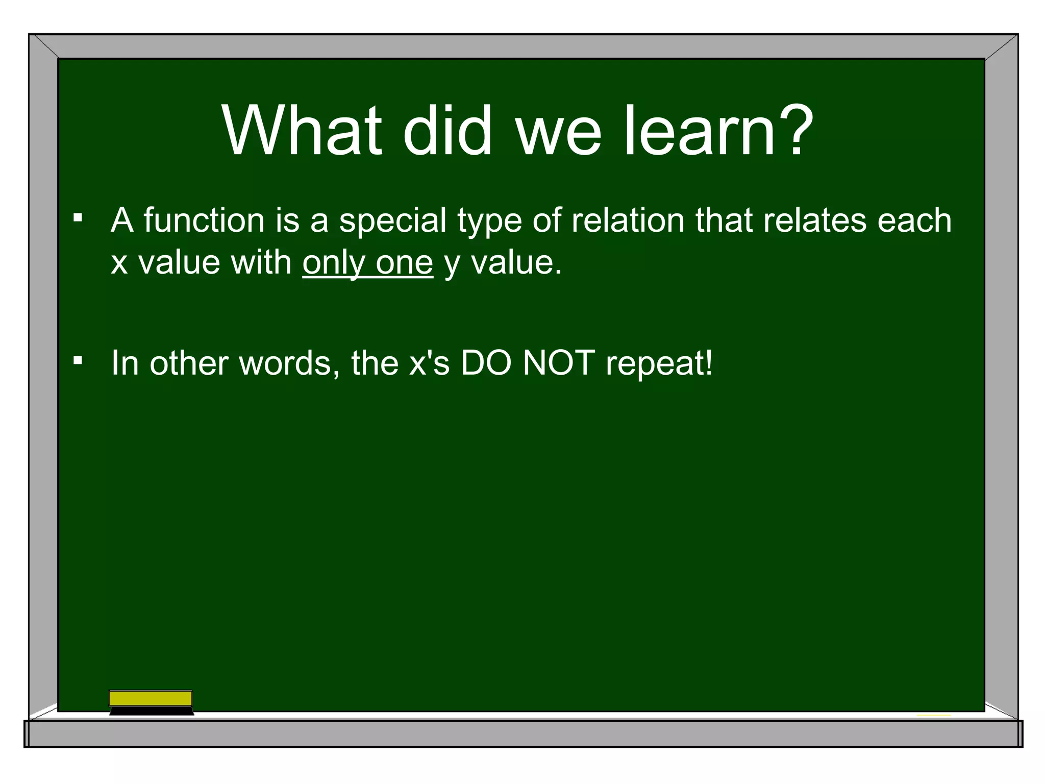 What did we learn?
   A function is a special type of relation that relates each
    x value with only one y value.

   In other words, the x's DO NOT repeat!
 