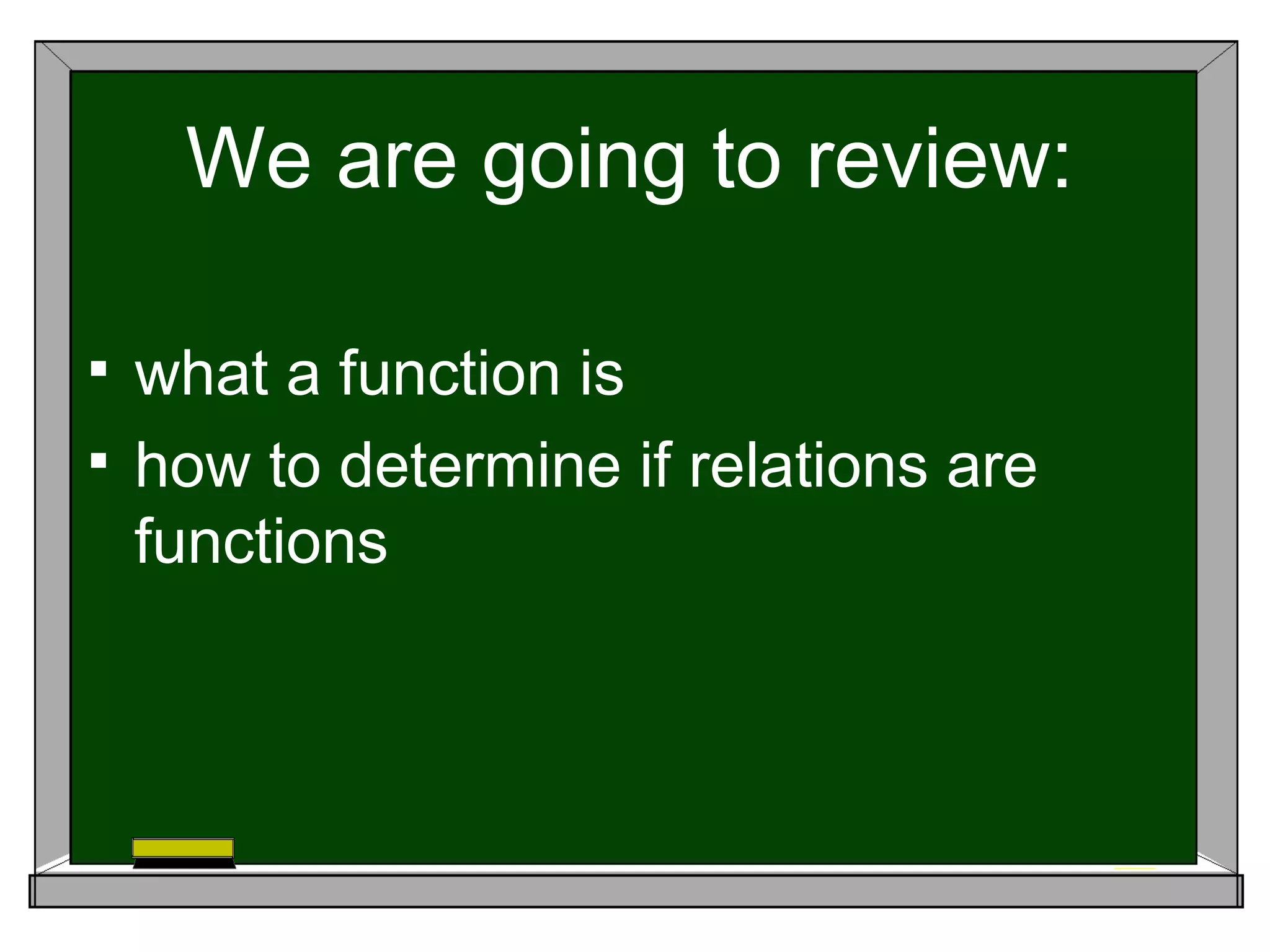 We are going to review:

 what a function is
 how to determine if relations are
  functions
 