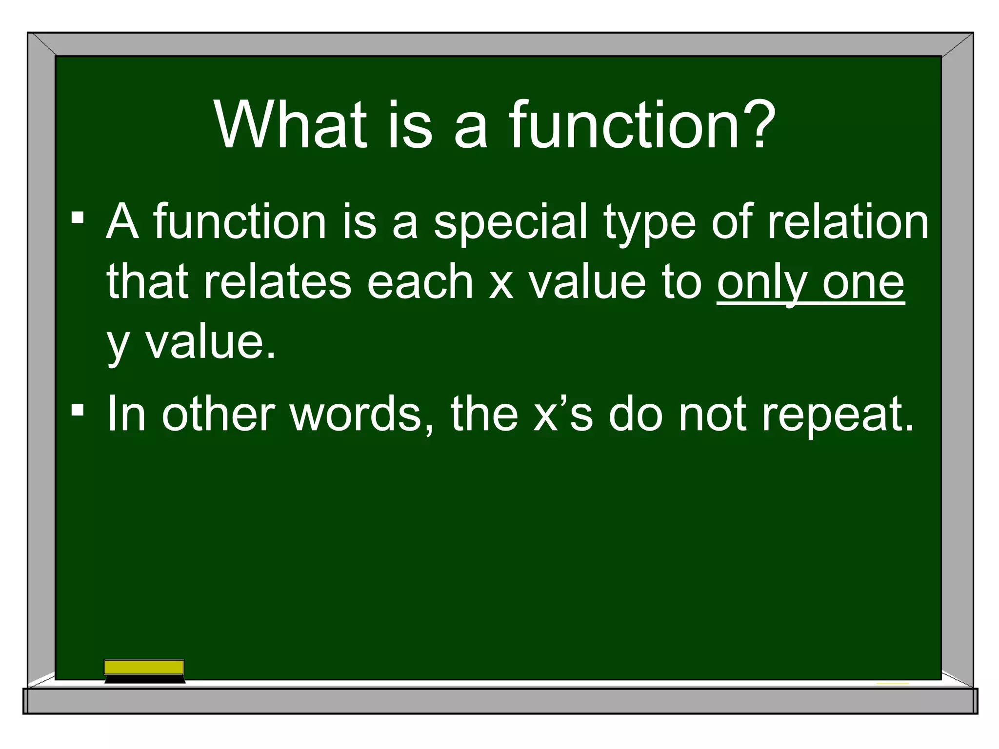 What is a function?
 A function is a special type of relation
  that relates each x value to only one
  y value.
 In other words, the x’s do not repeat.
 