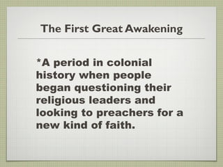 The First Great Awakening
*A period in colonial
history when people
began questioning their
religious leaders and
looking to preachers for a
new kind of faith.
 