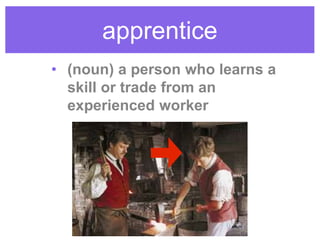 apprentice
• (noun) a person who learns a
skill or trade from an
experienced worker
 