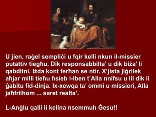 U jien, raġel sempliċi u fqir kelli nkun il-missier
putattiv tiegħu. Dik responsabbilta’ u dik biża’ li
qabditni. Iżda kont ferħan se ntir. X’jista jiġrilek
aħjar milli tieħu ħsieb l-Iben t’Alla nnifsu u lil dik li
ġabitu fid-dinja. Ix-xewqa ta’ ommi u missieri, Alla
jaħfrilhom ... saret realta’.
L-Anġlu qalli li kellna nsemmuh Ġesu!!
 