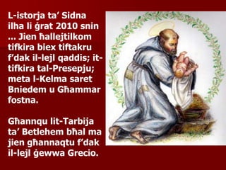 L-istorja ta’ Sidna
ilha li ġrat 2010 snin
... Jien ħallejtilkom
tifkira biex tiftakru
f’dak il-lejl qaddis; it-
tifkira tal-Presepju;
meta l-Kelma saret
Bniedem u Għammar
fostna.
Għannqu lit-Tarbija
ta’ Betlehem bħal ma
jien għannaqtu f’dak
il-lejl ġewwa Grecio.
 