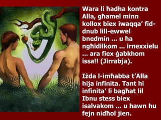 Wara li ħadha kontra
Alla, għamel minn
kollox biex iwaqqa’ fid-
dnub lill-ewwel
bnedmin ... u ħa
ngħidilkom ... irnexxielu
... ara fiex ġabkhom
issa!! (Jirrabja).
Iżda l-imħabba t’Alla
hija infinita. Tant hi
infinita’ li bagħat lil
Ibnu stess biex
isalvakom ... u hawn hu
fejn nidħol jien.
 