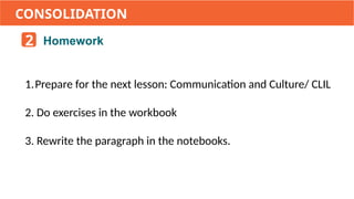 1.Prepare for the next lesson: Communication and Culture/ CLIL
2. Do exercises in the workbook
3. Rewrite the paragraph in the notebooks.
2 Homework
CONSOLIDATION
 