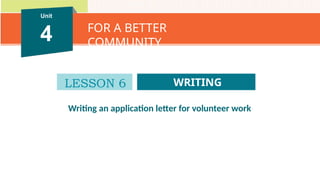 Unit 1 FAMILY LIFE
Writing an application letter for volunteer work
Unit
4 FOR A BETTER
COMMUNITY
WRITING
LESSON 6
 