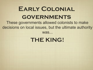 Early Colonial
governments
These governments allowed colonists to make
decisions on local issues, but the ultimate authority
was...
THE KING!
 