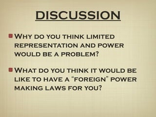DISCUSSION
Why do you think limited
representation and power
would be a problem?
What do you think it would be
like to have a “foreign” power
making laws for you?
 