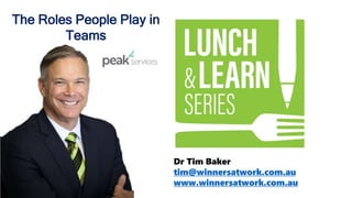 Dr Tim Baker
tim@winnersatwork.com.au
www.winnersatwork.com.au
The Roles People Play in
Teams
 