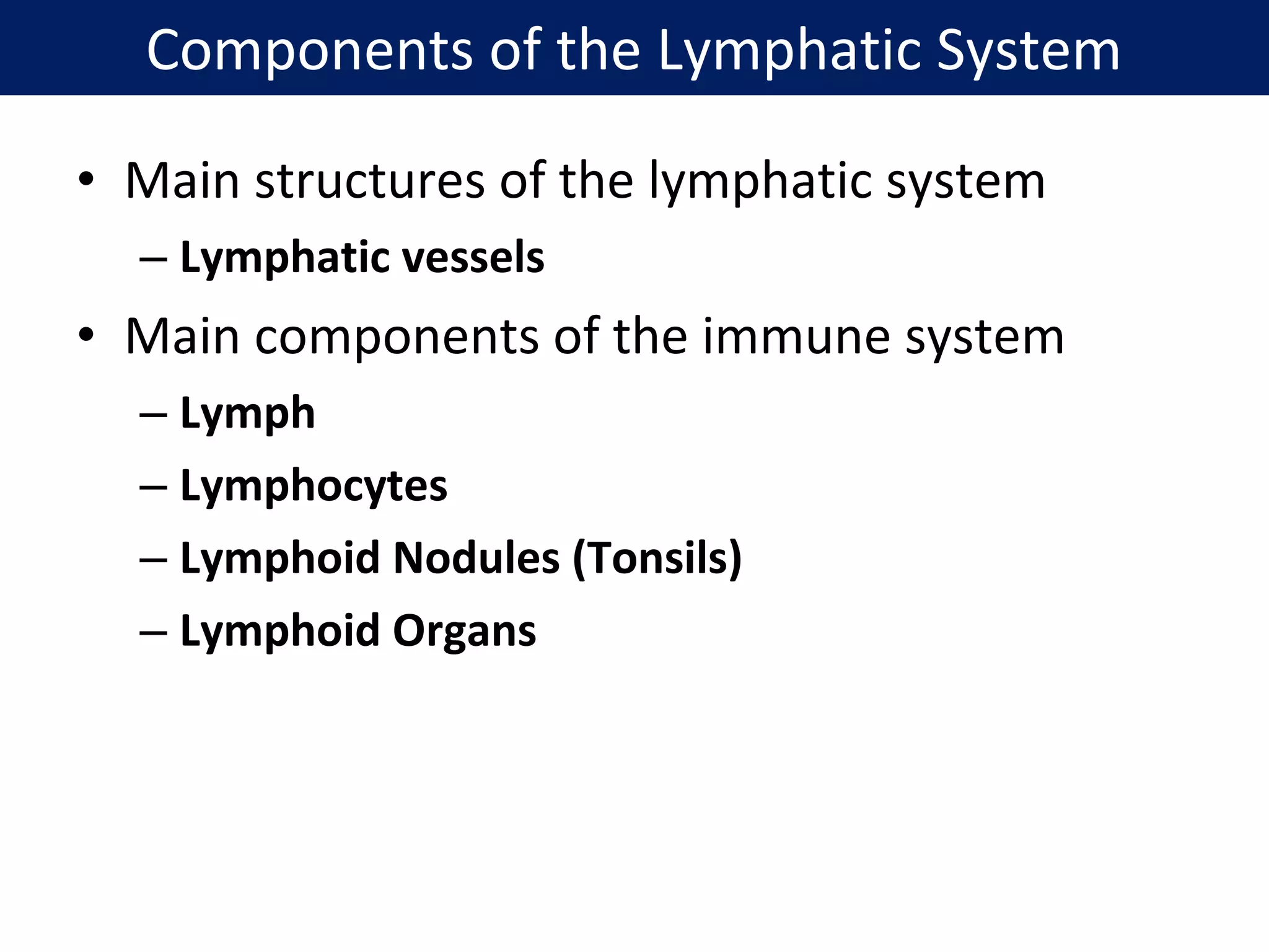 • Main structures of the lymphatic system
– Lymphatic vessels
• Main components of the immune system
– Lymph
– Lymphocytes
– Lymphoid Nodules (Tonsils)
– Lymphoid Organs
Components of the Lymphatic System
 