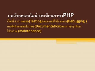 บทเรียนออนไลน์การเขียนภาษาPHP
เรื่องที่ 4 การทดสอบ(Testing)และการแก้ไขโปรแกรม(Debugging )
การจัดทาเอกสารประกอบ(Documentation)และการบารุงรักษา
โปรแกรม (maintenance)
 