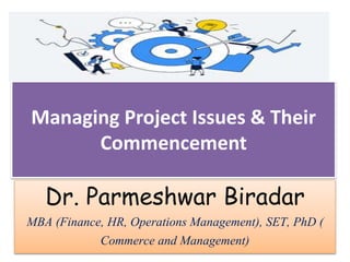 Managing Project Issues & Their
Commencement
Dr. Parmeshwar Biradar
MBA (Finance, HR, Operations Management), SET, PhD (
Commerce and Management)
 