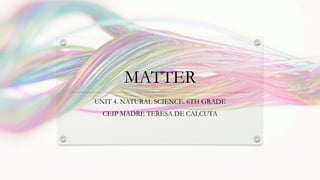 MATTER
UNIT 4. NATURAL SCIENCE. 6TH GRADE
CEIP MADRE TERESA DE CALCUTA
 