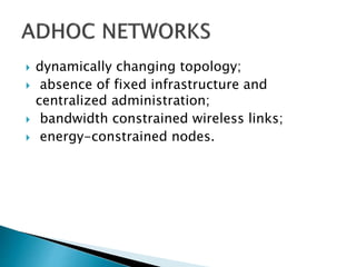  dynamically changing topology;
 absence of fixed infrastructure and
centralized administration;
 bandwidth constrained wireless links;
 energy-constrained nodes.
 