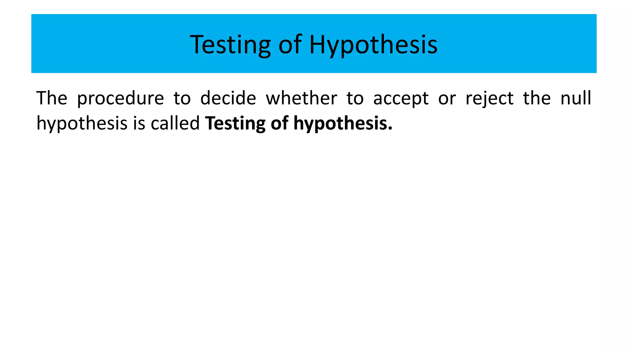 Testing of Hypothesis
The procedure to decide whether to accept or reject the null
hypothesis is called Testing of hypothesis.
 