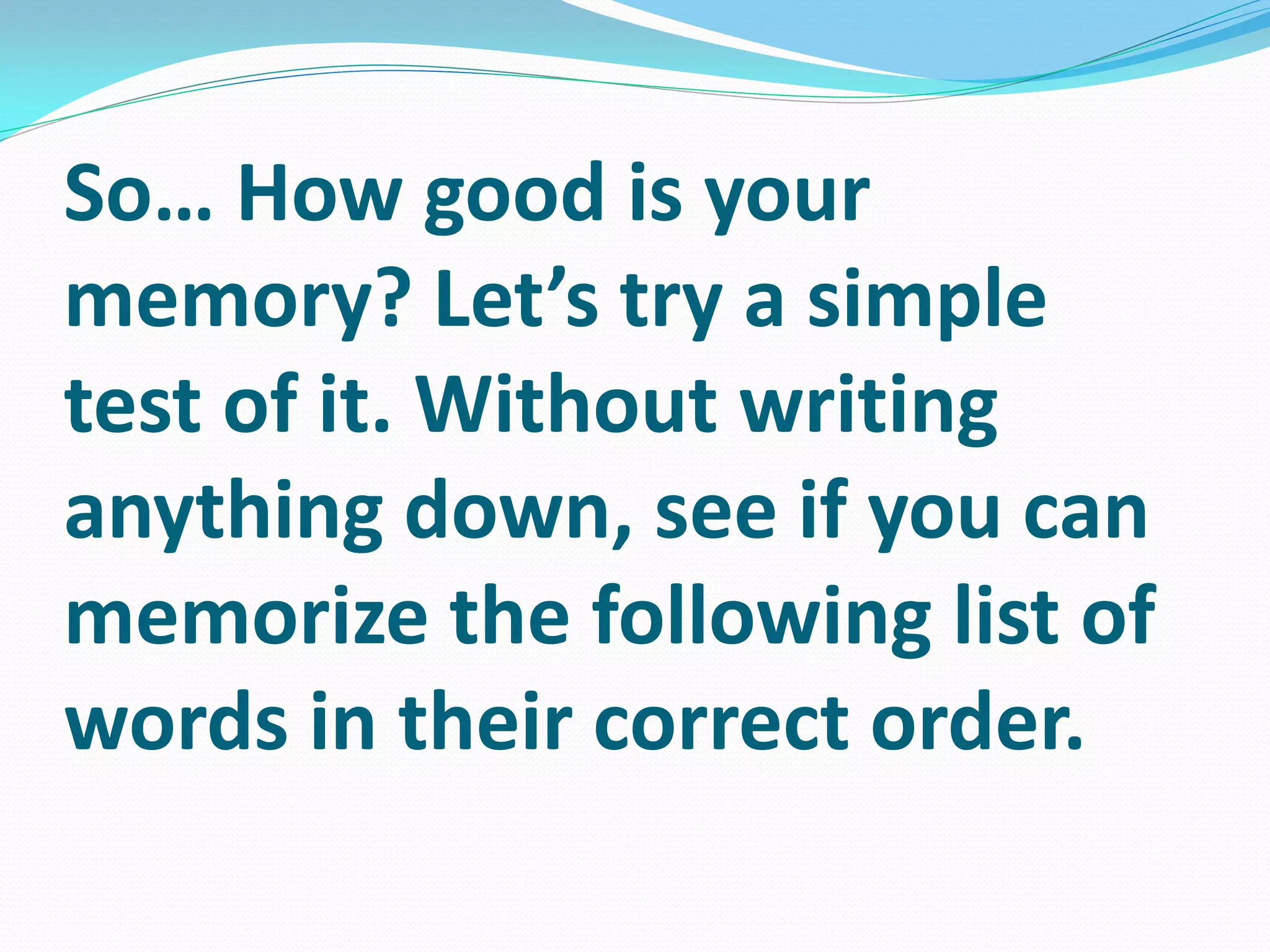 So… How good is your
memory? Let’s try a simple
test of it. Without writing
anything down, see if you can
memorize the following list of
words in their correct order.
 