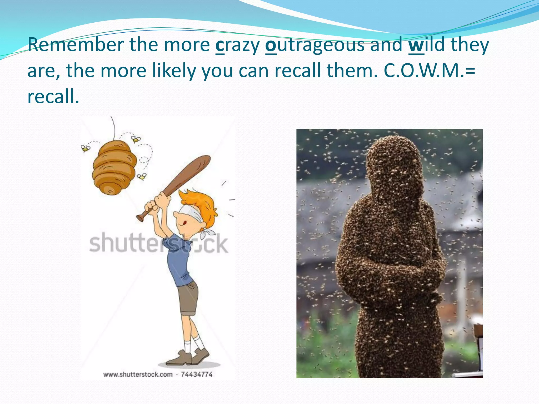 Remember the more crazy outrageous and wild they
are, the more likely you can recall them. C.O.W.M.=
recall.
 