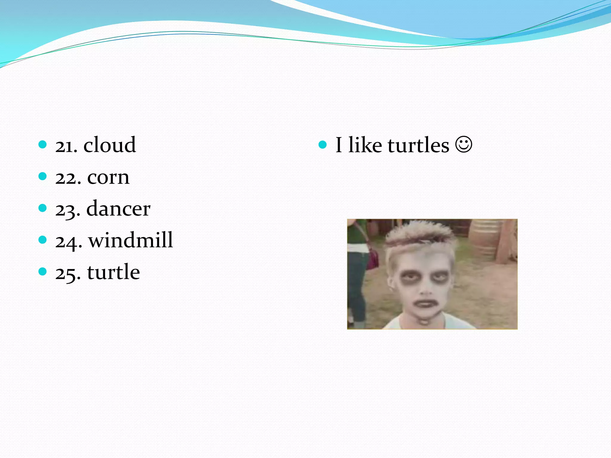  21. cloud       I like turtles 
 22. corn
 23. dancer
 24. windmill
 25. turtle
 