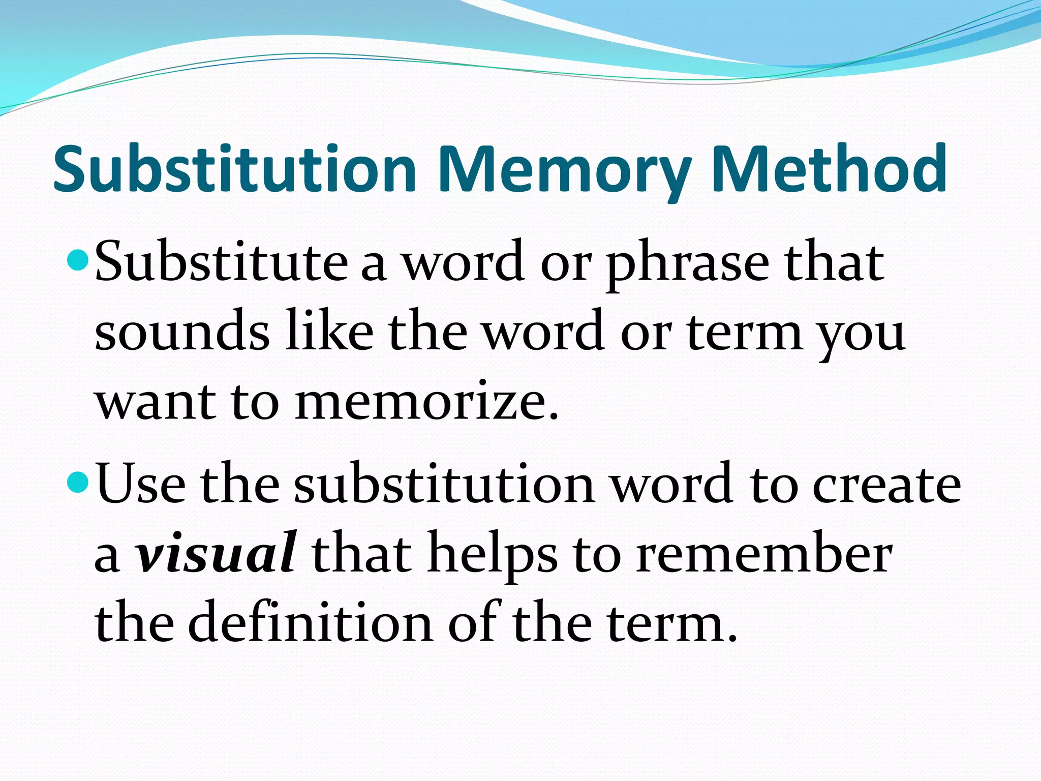 Substitution Memory Method
Substitute a word or phrase that
 sounds like the word or term you
 want to memorize.
Use the substitution word to create
 a visual that helps to remember
 the definition of the term.
 