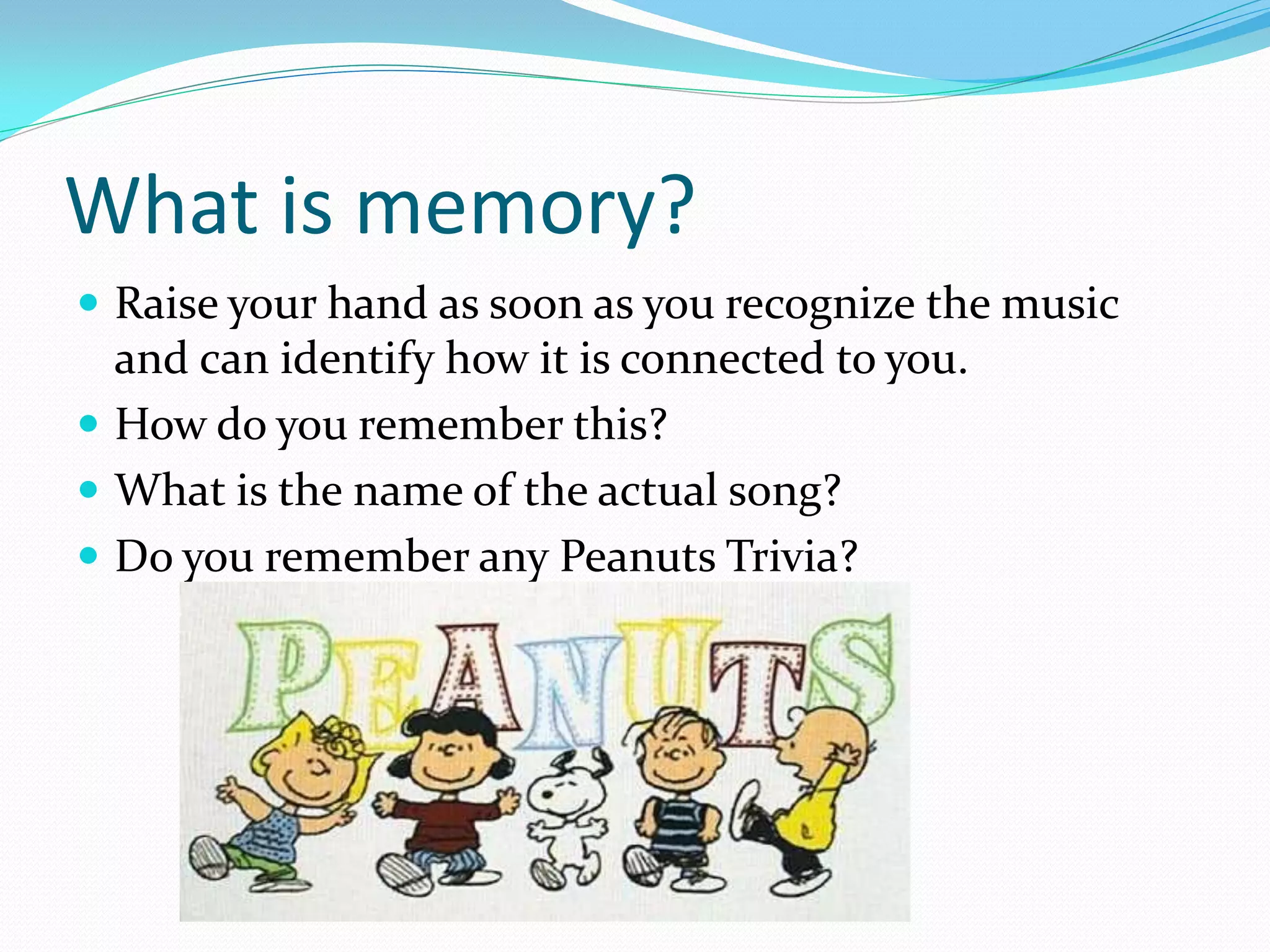 What is memory?
 Raise your hand as soon as you recognize the music
  and can identify how it is connected to you.
 How do you remember this?
 What is the name of the actual song?
 Do you remember any Peanuts Trivia?
 