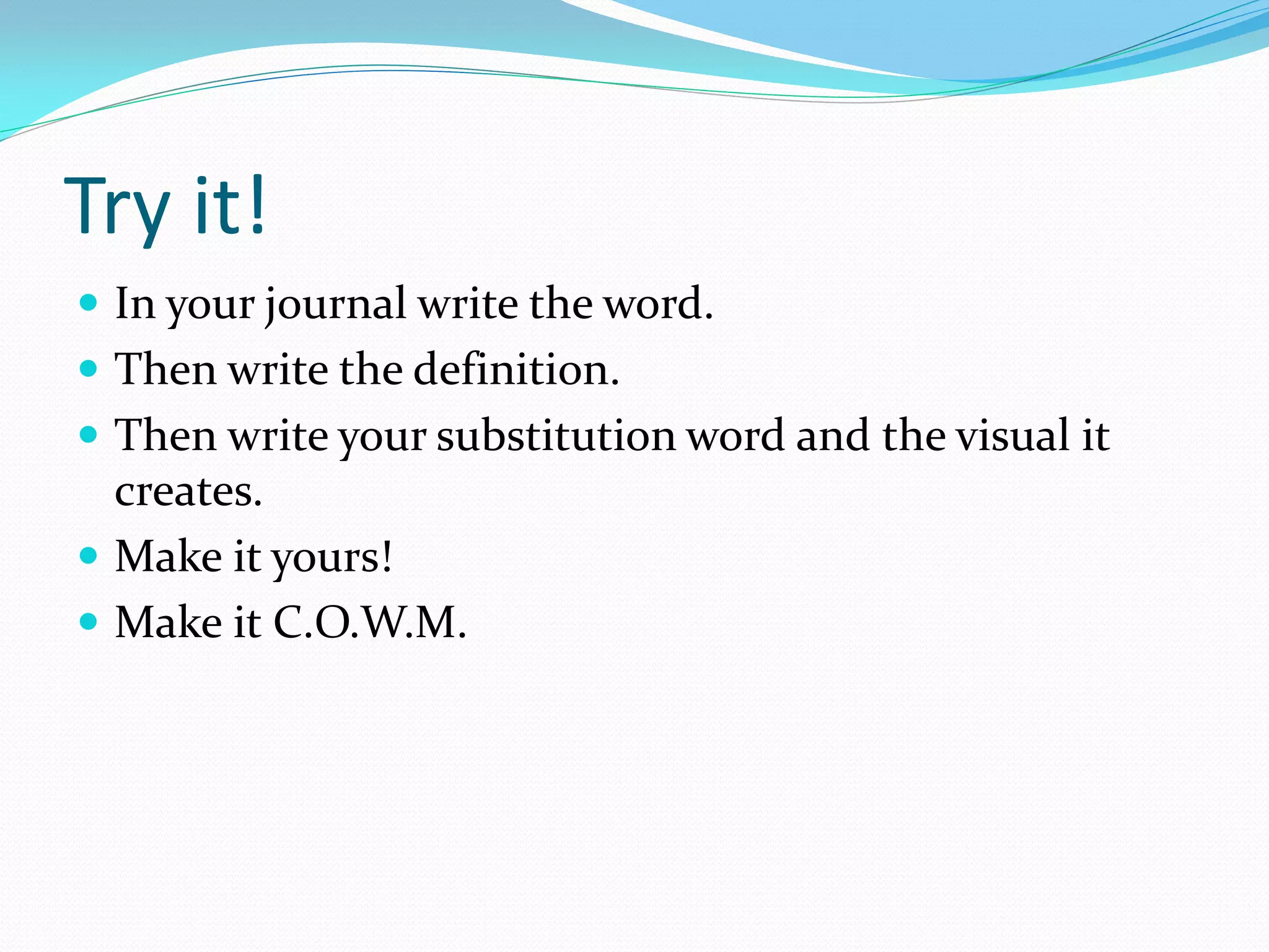 Try it!
 In your journal write the word.
 Then write the definition.
 Then write your substitution word and the visual it
  creates.
 Make it yours!
 Make it C.O.W.M.
 