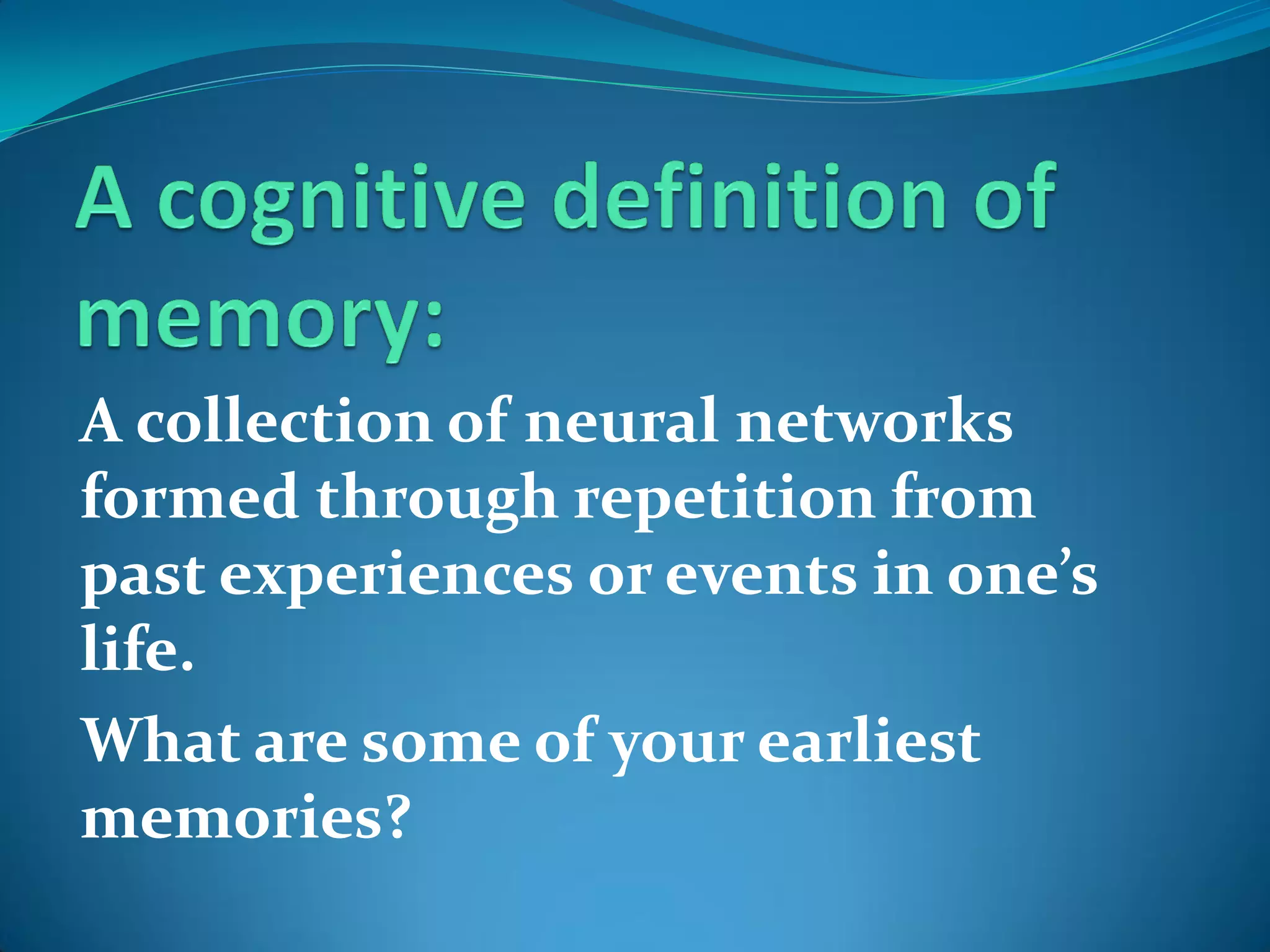 A collection of neural networks
formed through repetition from
past experiences or events in one’s
life.
What are some of your earliest
memories?
 