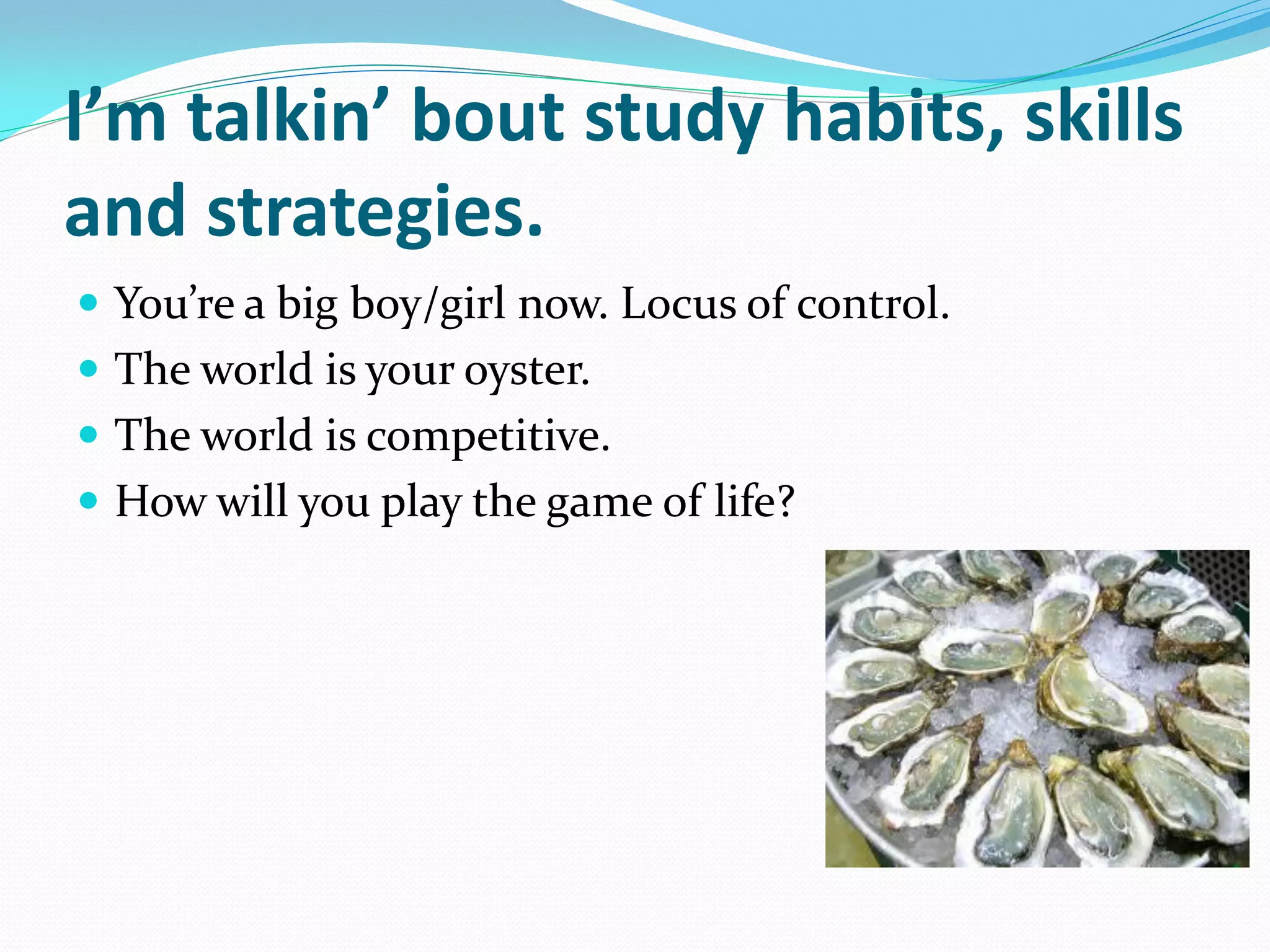 I’m talkin’ bout study habits, skills
and strategies.
 You’re a big boy/girl now. Locus of control.
 The world is your oyster.
 The world is competitive.
 How will you play the game of life?
 