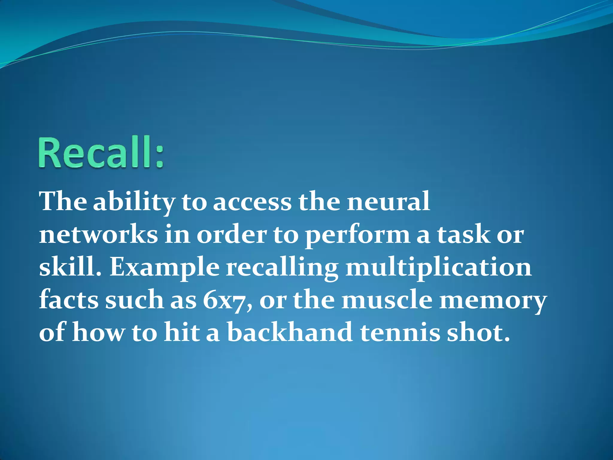 The ability to access the neural
networks in order to perform a task or
skill. Example recalling multiplication
facts such as 6x7, or the muscle memory
of how to hit a backhand tennis shot.
 