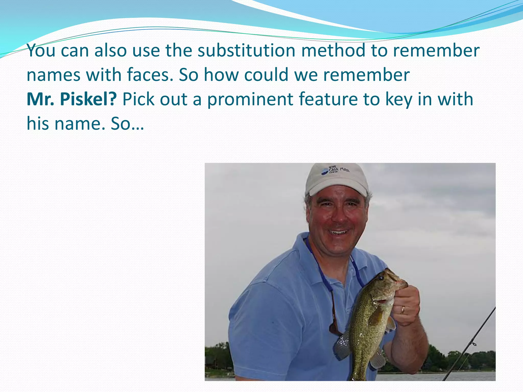 You can also use the substitution method to remember
names with faces. So how could we remember
Mr. Piskel? Pick out a prominent feature to key in with
his name. So…
 