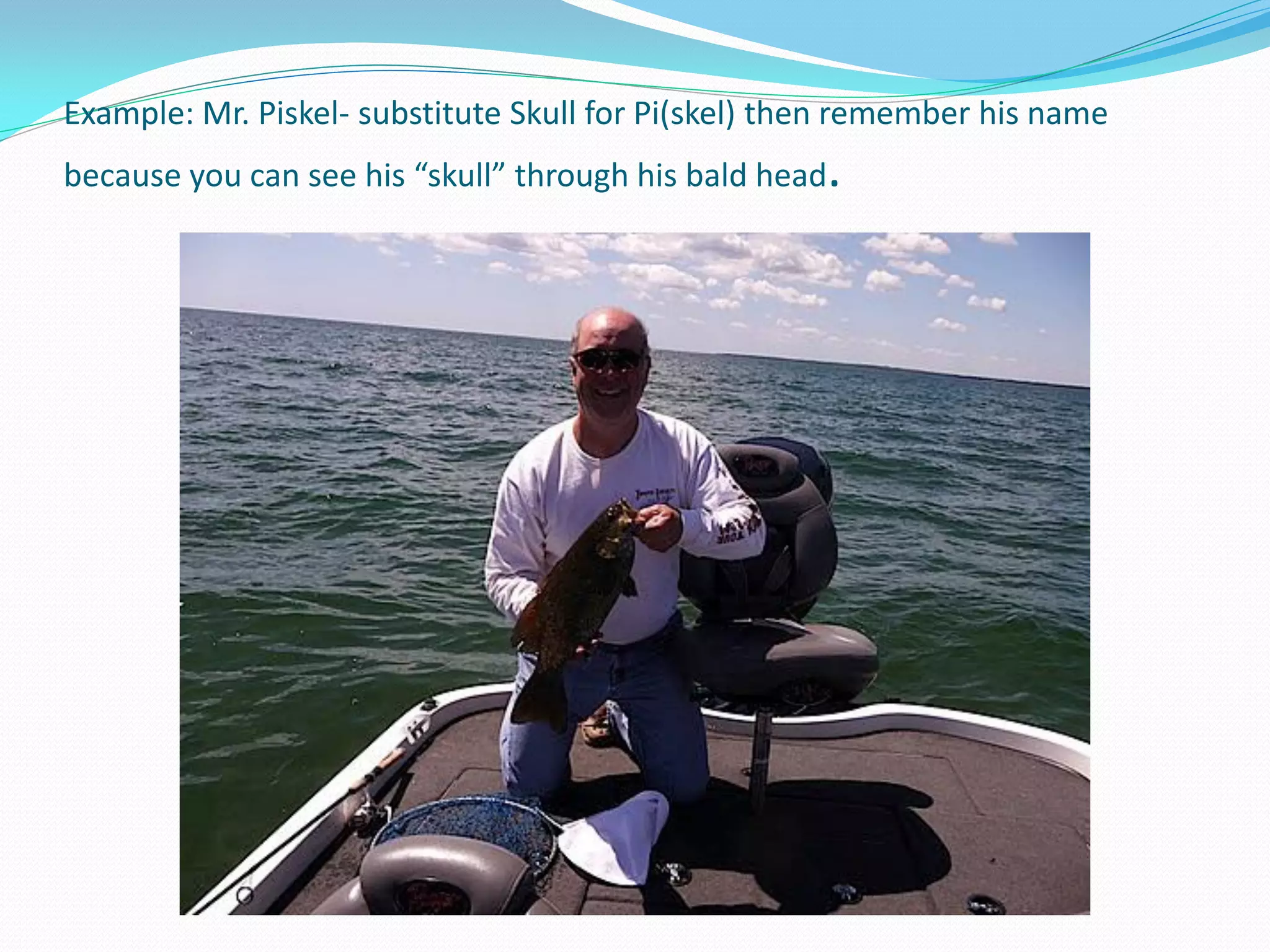 Example: Mr. Piskel- substitute Skull for Pi(skel) then remember his name
because you can see his “skull” through his bald head.
 