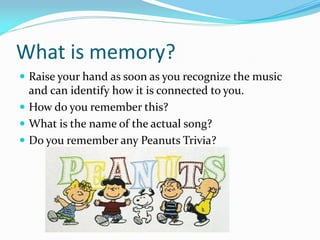 What is memory?
 Raise your hand as soon as you recognize the music
  and can identify how it is connected to you.
 How do you remember this?
 What is the name of the actual song?
 Do you remember any Peanuts Trivia?
 