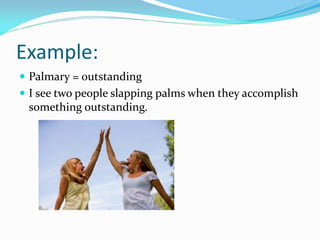 Example:
 Palmary = outstanding
 I see two people slapping palms when they accomplish
 something outstanding.
 