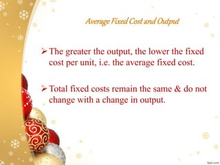 AverageFixedCostandOutput
The greater the output, the lower the fixed
cost per unit, i.e. the average fixed cost.
Total fixed costs remain the same & do not
change with a change in output.
 