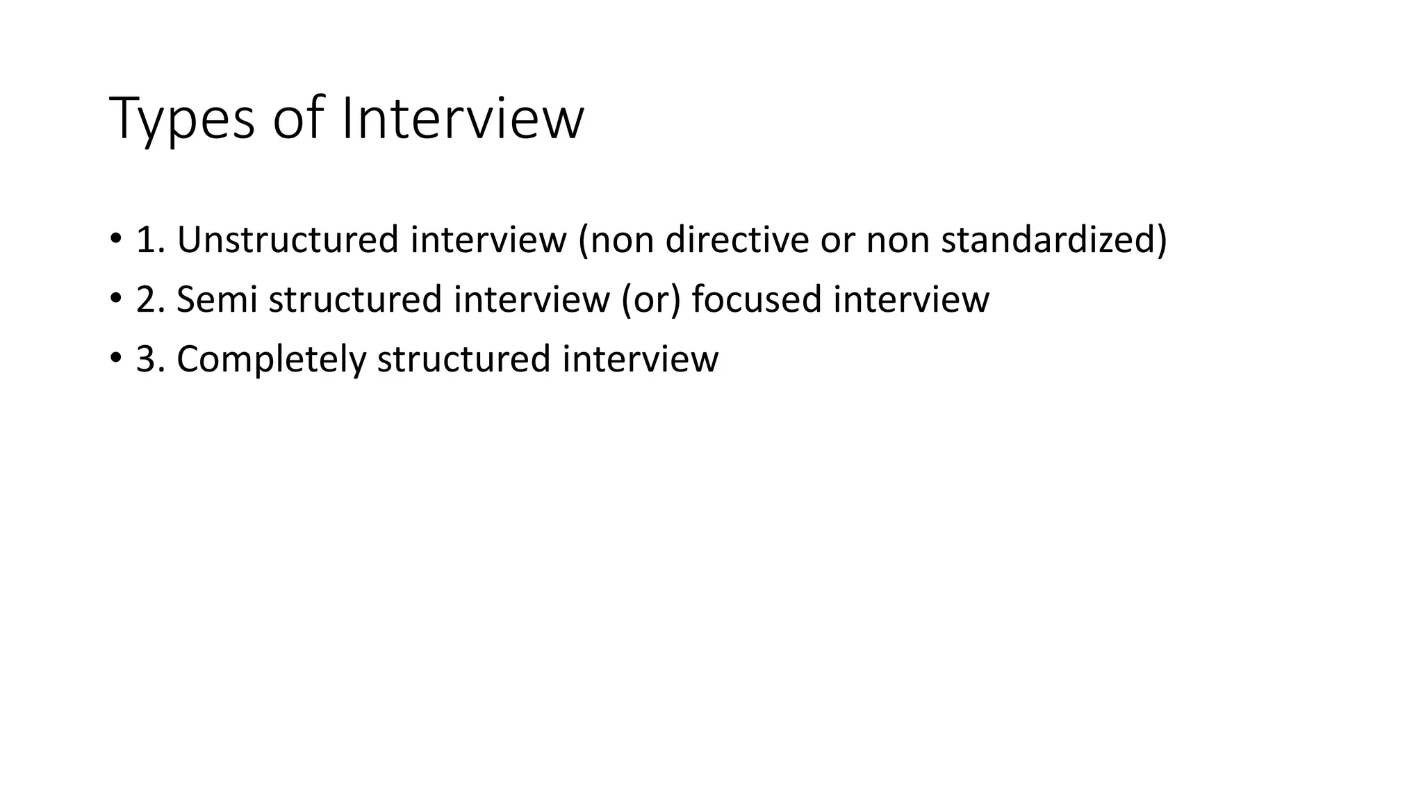 Types of Interview
• 1. Unstructured interview (non directive or non standardized)
• 2. Semi structured interview (or) focused interview
• 3. Completely structured interview
 