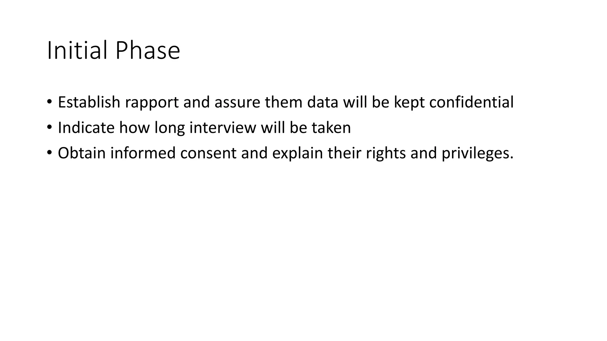 Initial Phase
• Establish rapport and assure them data will be kept confidential
• Indicate how long interview will be taken
• Obtain informed consent and explain their rights and privileges.
 