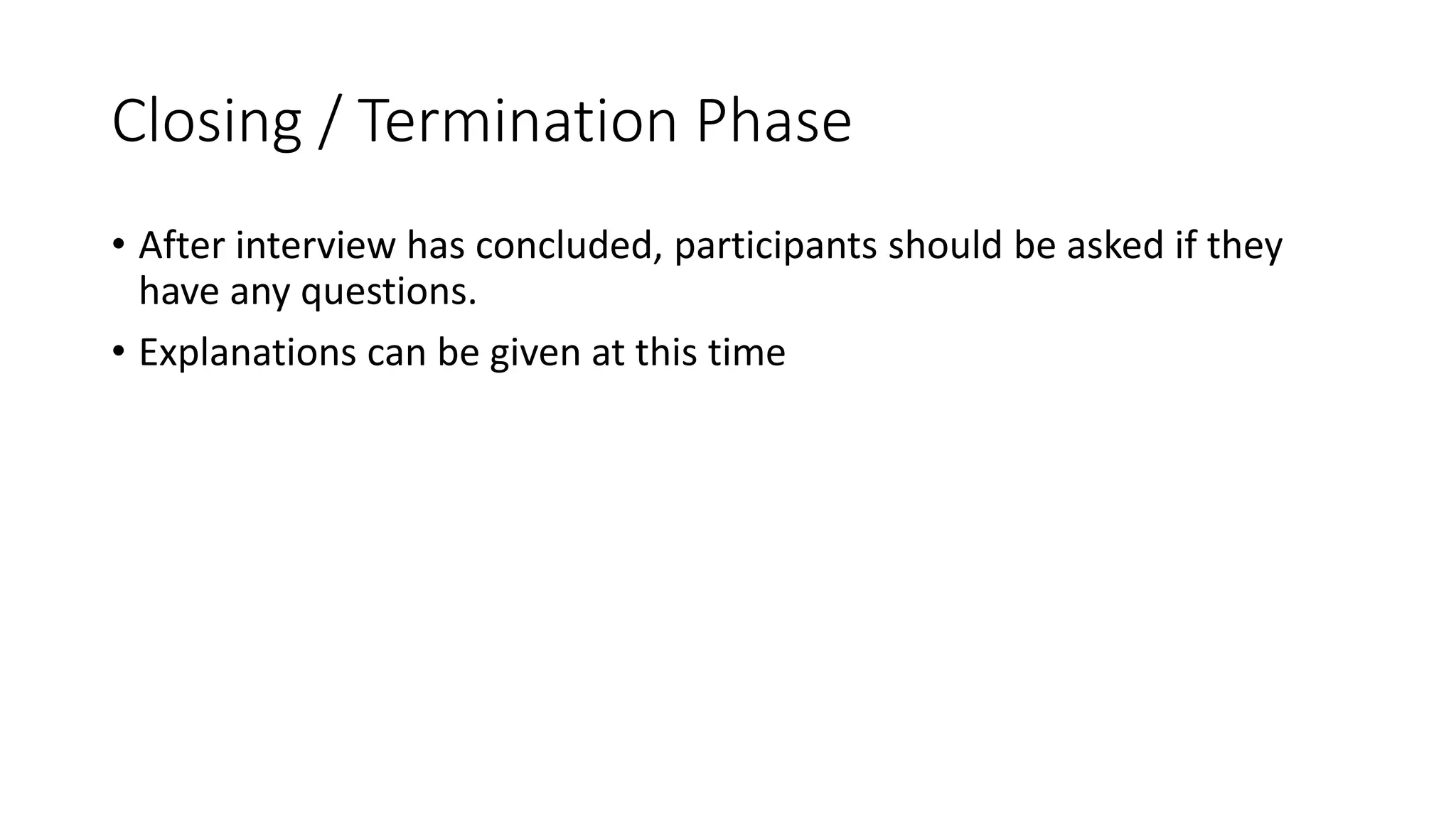 Closing / Termination Phase
• After interview has concluded, participants should be asked if they
have any questions.
• Explanations can be given at this time
 