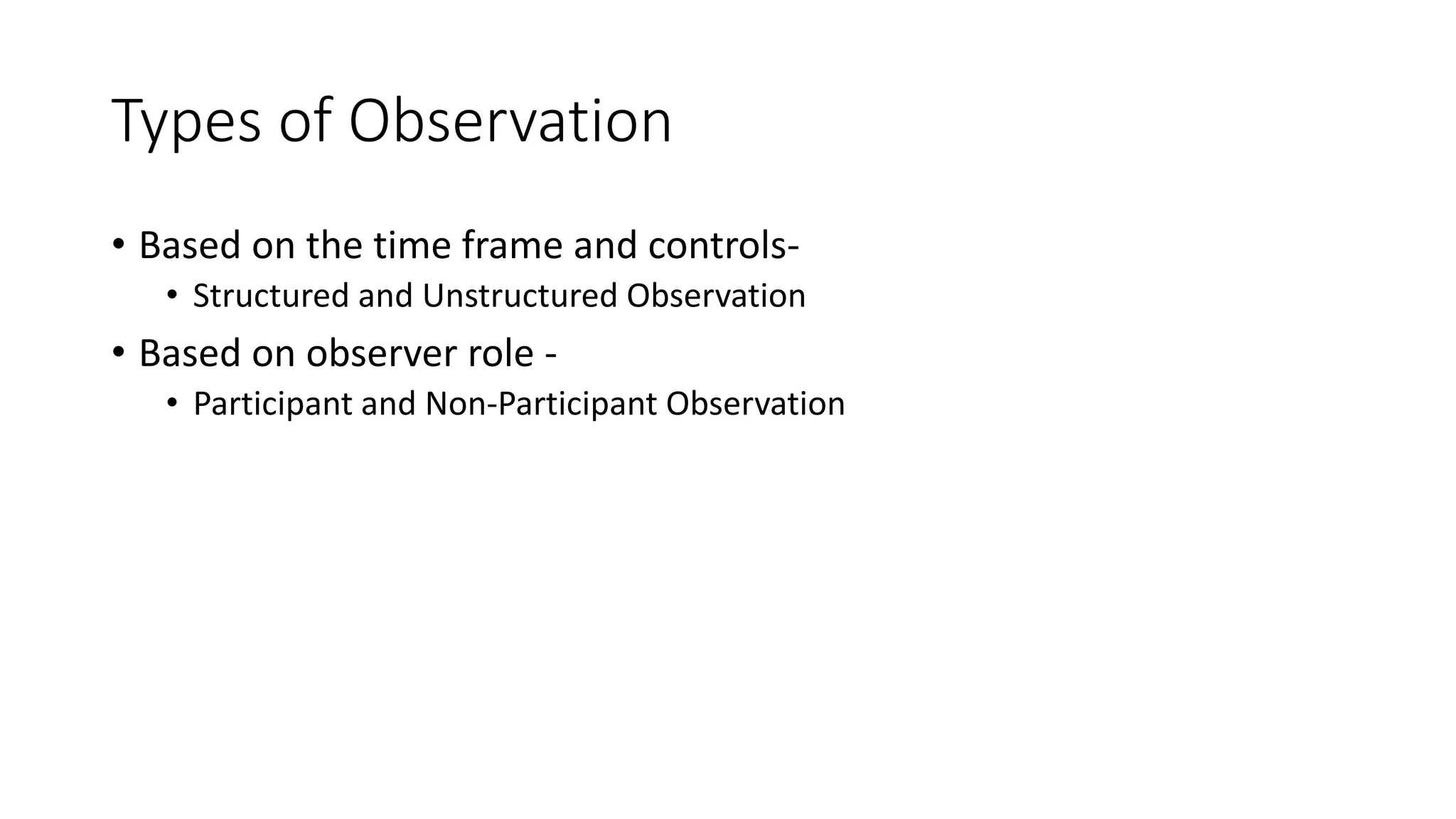 Types of Observation
• Based on the time frame and controls-
• Structured and Unstructured Observation
• Based on observer role -
• Participant and Non-Participant Observation
 