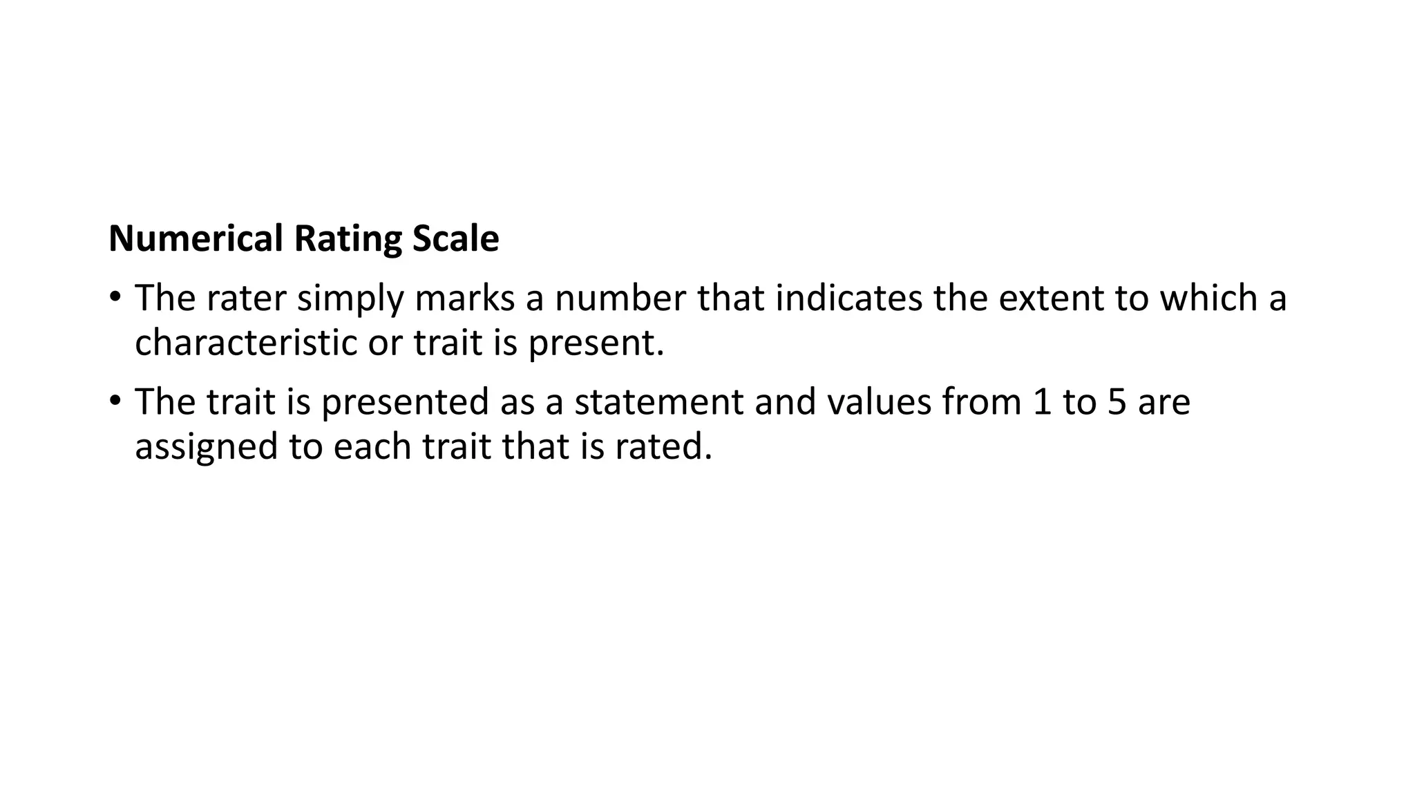 Numerical Rating Scale
• The rater simply marks a number that indicates the extent to which a
characteristic or trait is present.
• The trait is presented as a statement and values from 1 to 5 are
assigned to each trait that is rated.
 