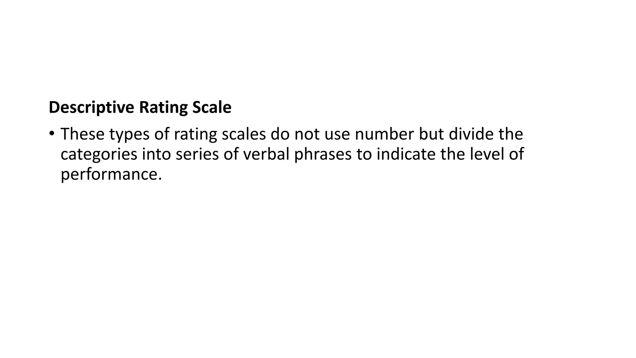 Descriptive Rating Scale
• These types of rating scales do not use number but divide the
categories into series of verbal phrases to indicate the level of
performance.
 