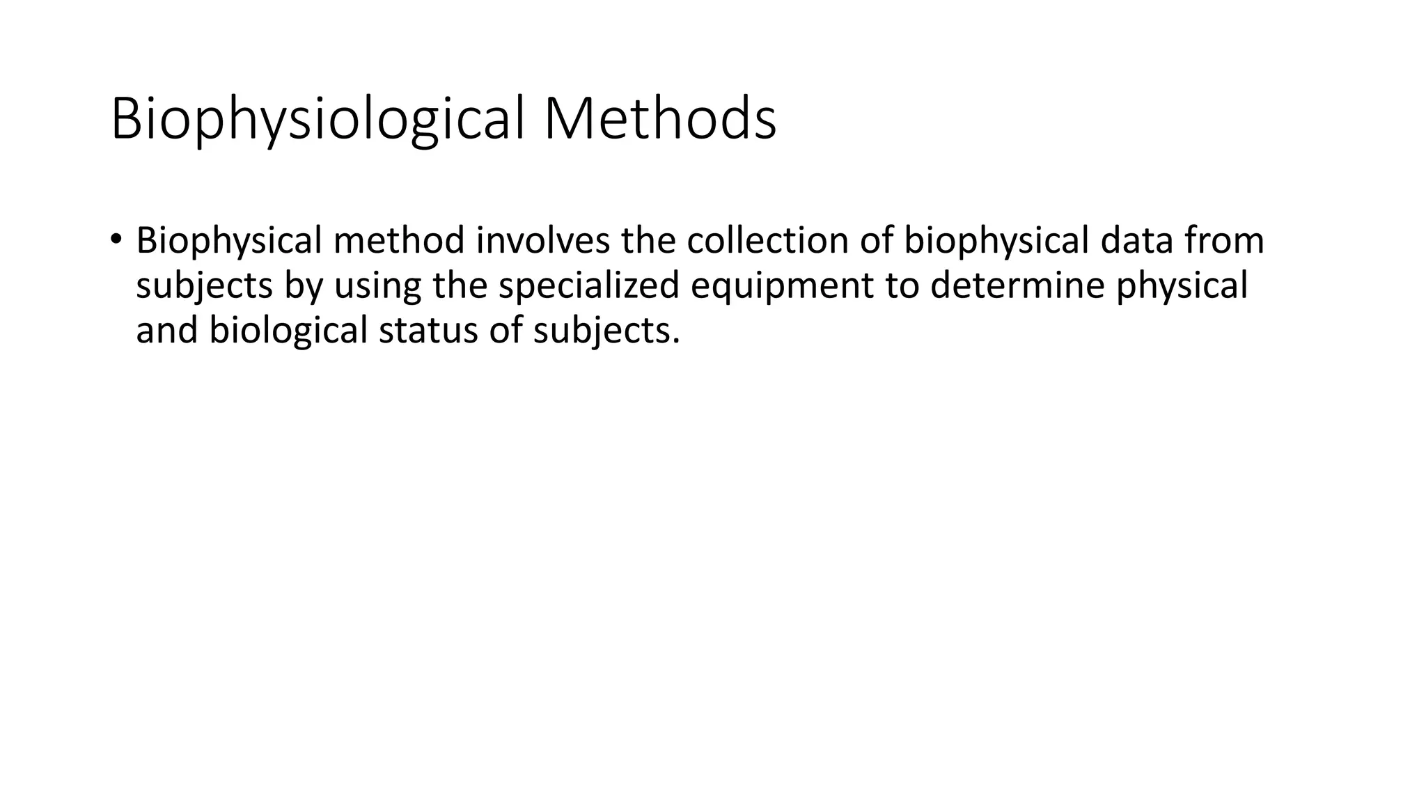 Biophysiological Methods
• Biophysical method involves the collection of biophysical data from
subjects by using the specialized equipment to determine physical
and biological status of subjects.
 