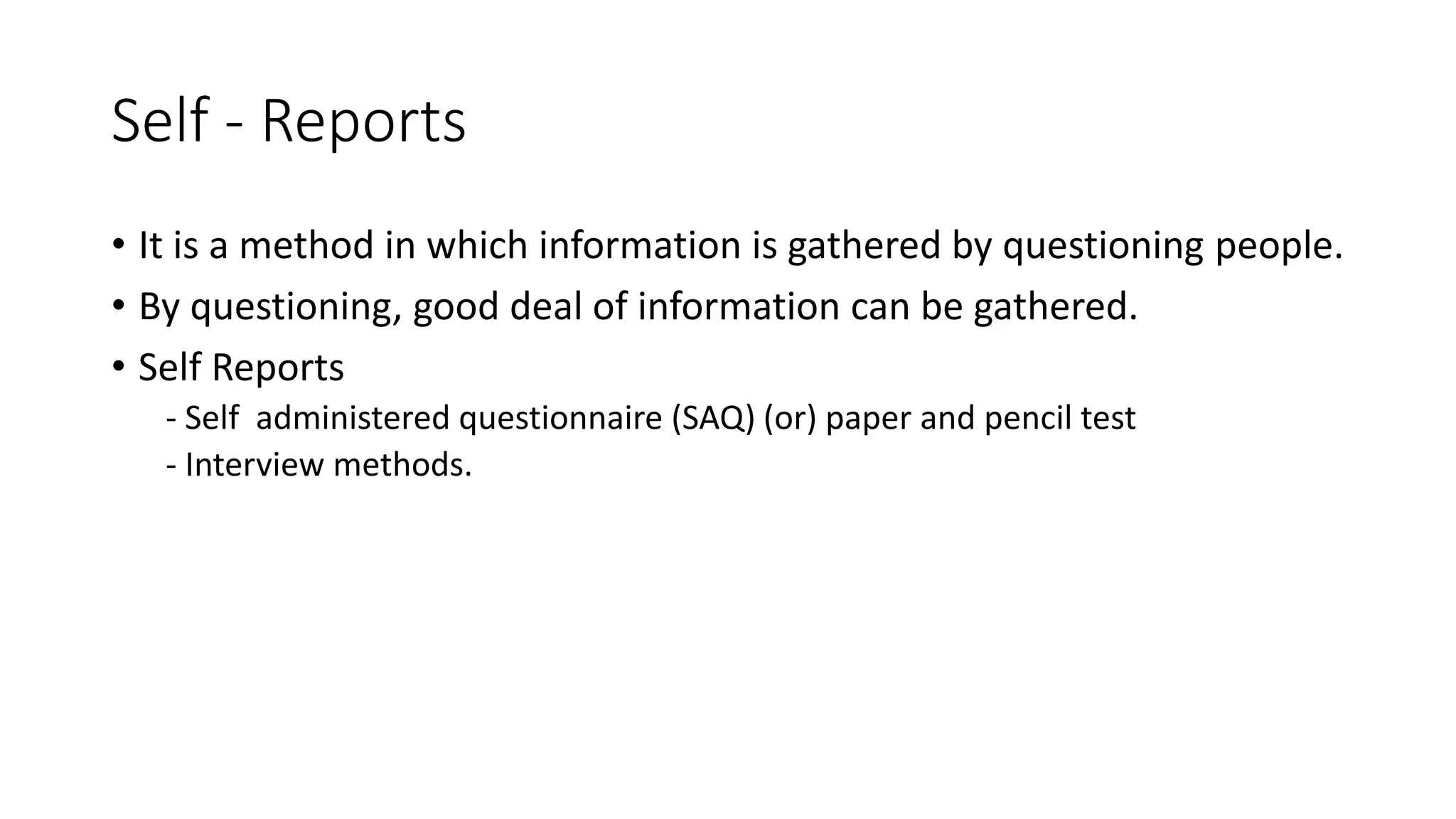 Self - Reports
• It is a method in which information is gathered by questioning people.
• By questioning, good deal of information can be gathered.
• Self Reports
- Self administered questionnaire (SAQ) (or) paper and pencil test
- Interview methods.
 