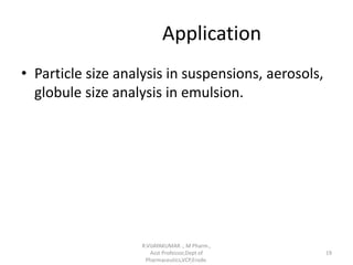 Application
• Particle size analysis in suspensions, aerosols,
globule size analysis in emulsion.
R.VIJAYAKUMAR ., M Pharm.,
Asst Professor,Dept of
Pharmaceutics,VCP,Erode.
19
 
